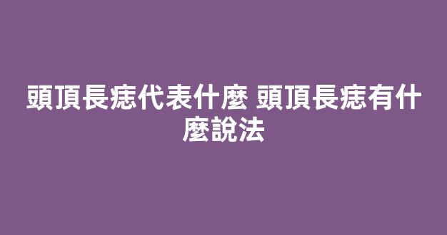 頭頂長痣代表什麼 頭頂長痣有什麼說法